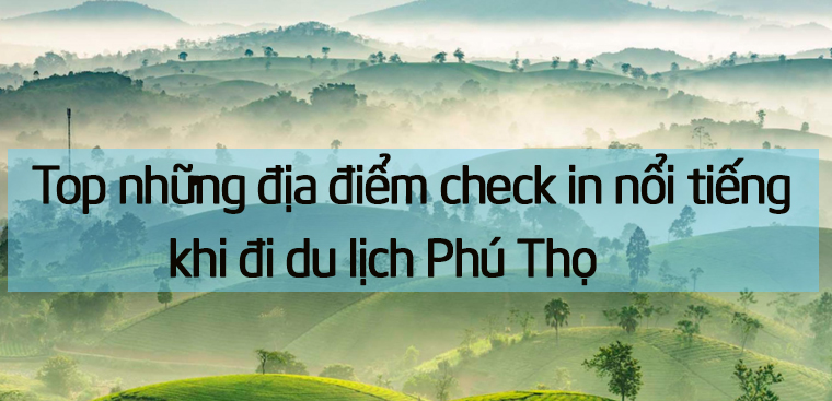 Tổng hợp các địa điểm du lịch vui chơi nổi tiếng ở Phú Thọ