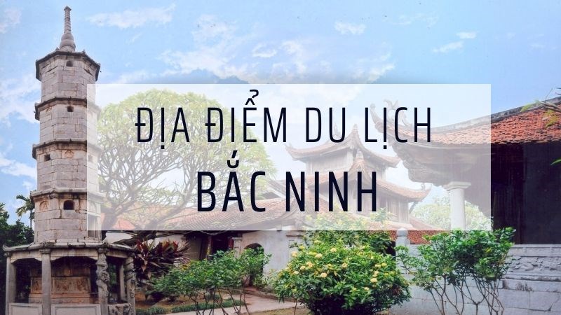Tổng hợp các địa điểm du lịch vui chơi nổi tiếng ở Bắc Ninh